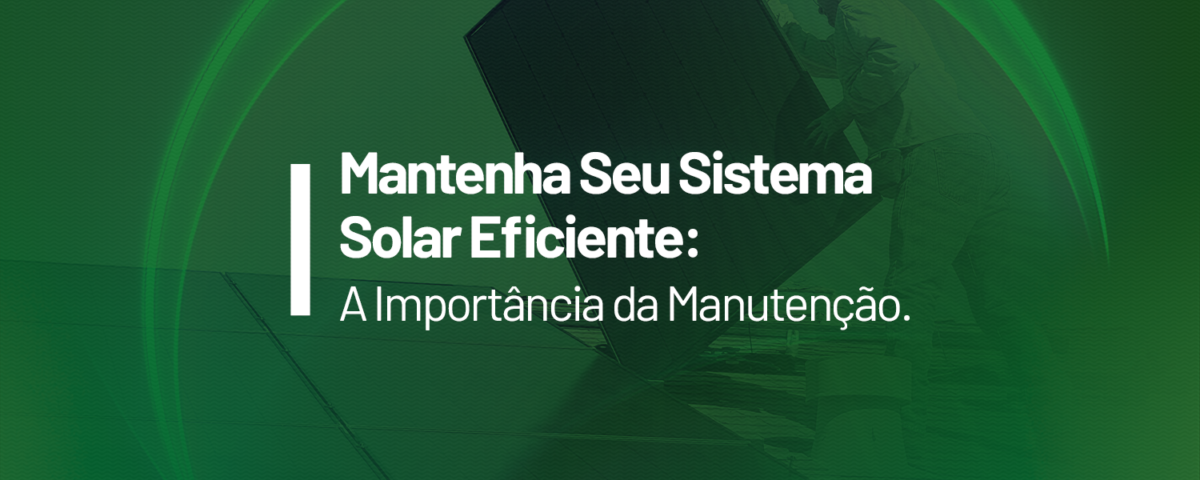 A Importância da Manutenção em Sistemas de Energia Solar